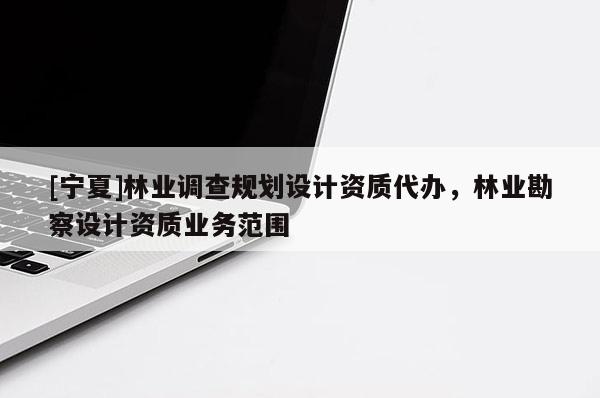 [寧夏]林業調查規劃設計資質代辦，林業勘察設計資質業務范圍