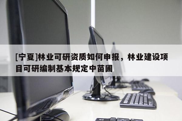 [寧夏]林業可研資質如何申報，林業建設項目可研編制基本規定中苗圃