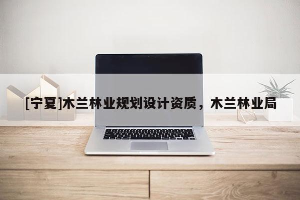 [寧夏]木蘭林業規劃設計資質，木蘭林業局