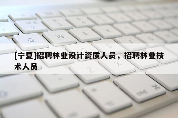 [寧夏]招聘林業設計資質人員，招聘林業技術人員