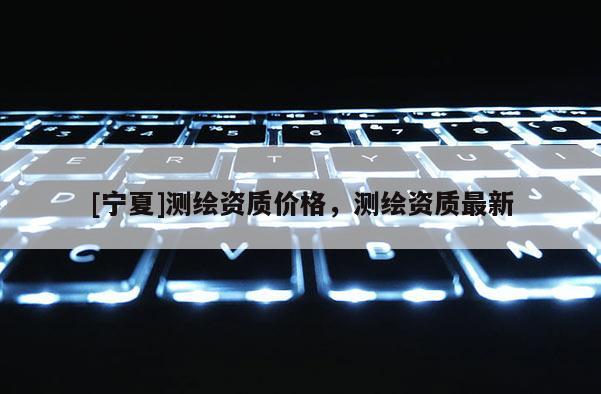 [寧夏]測繪資質價格，測繪資質最新