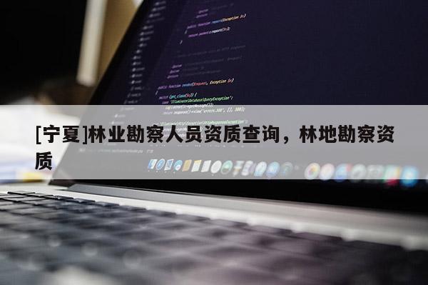 [寧夏]林業(yè)勘察人員資質(zhì)查詢，林地勘察資質(zhì)