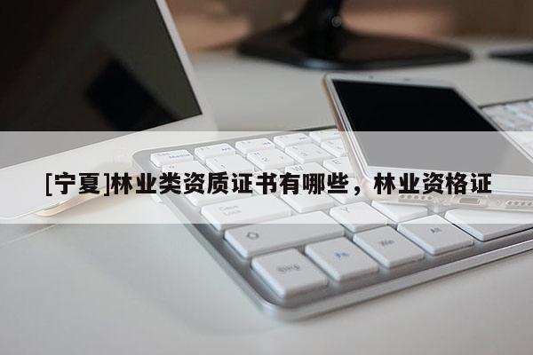 [寧夏]林業類資質證書有哪些，林業資格證