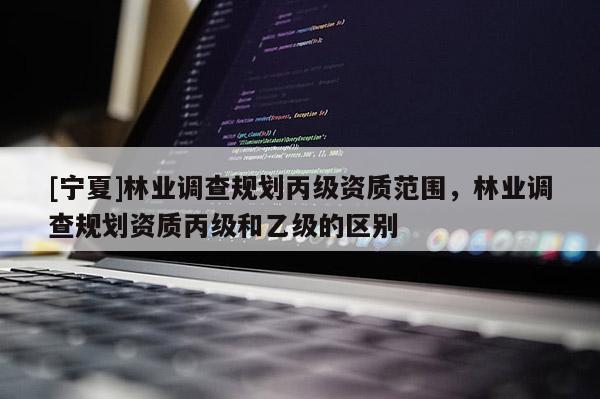 [寧夏]林業調查規劃丙級資質范圍，林業調查規劃資質丙級和乙級的區別