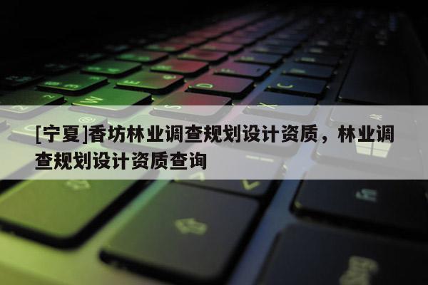 [寧夏]香坊林業調查規劃設計資質，林業調查規劃設計資質查詢