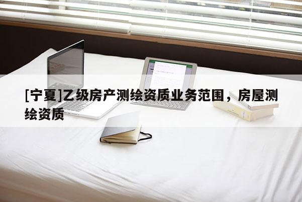 [寧夏]乙級(jí)房產(chǎn)測(cè)繪資質(zhì)業(yè)務(wù)范圍，房屋測(cè)繪資質(zhì)