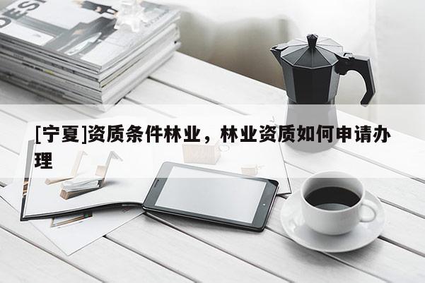 [寧夏]資質條件林業，林業資質如何申請辦理