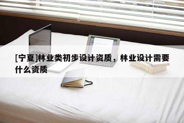 [寧夏]林業類初步設計資質，林業設計需要什么資質