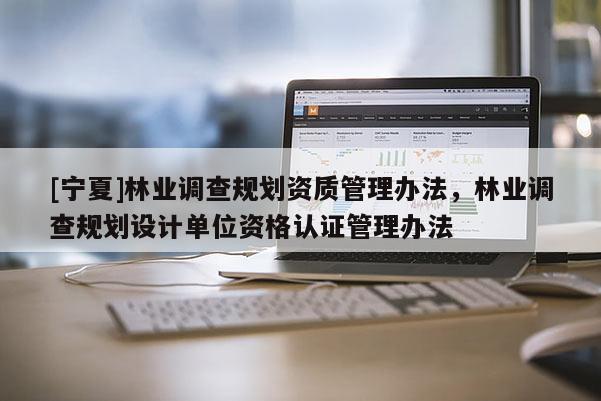 [寧夏]林業調查規劃資質管理辦法，林業調查規劃設計單位資格認證管理辦法