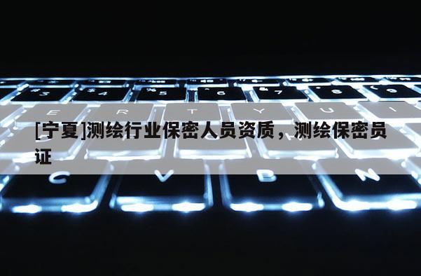 [寧夏]測(cè)繪行業(yè)保密人員資質(zhì)，測(cè)繪保密員證