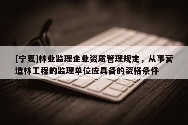 [寧夏]林業監理企業資質管理規定，從事營造林工程的監理單位應具備的資格條件