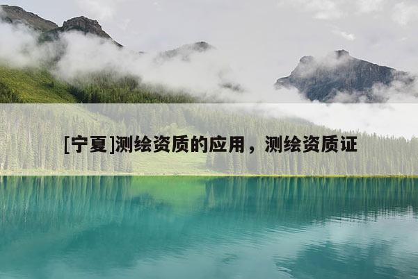 [寧夏]測繪資質的應用，測繪資質證