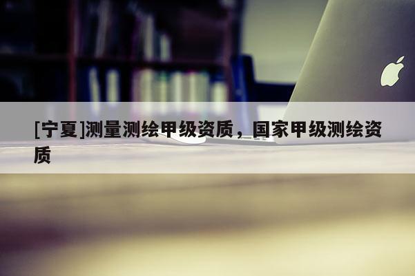 [寧夏]測量測繪甲級資質，國家甲級測繪資質