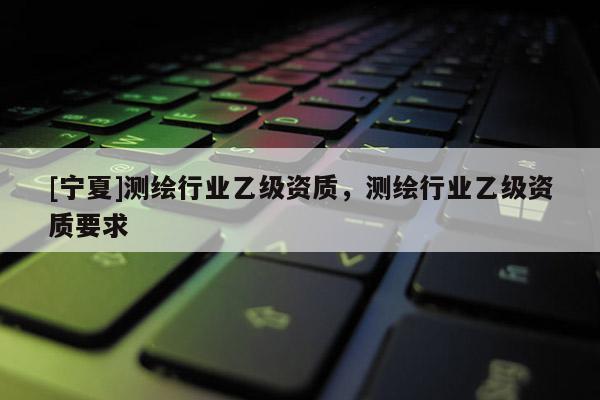 [寧夏]測繪行業乙級資質，測繪行業乙級資質要求