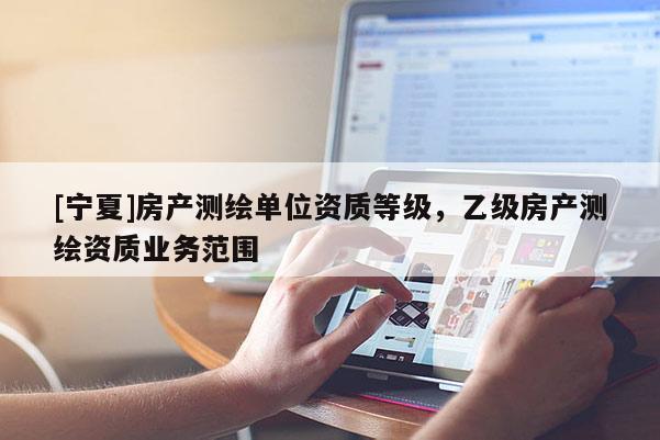 [寧夏]房產測繪單位資質等級，乙級房產測繪資質業務范圍