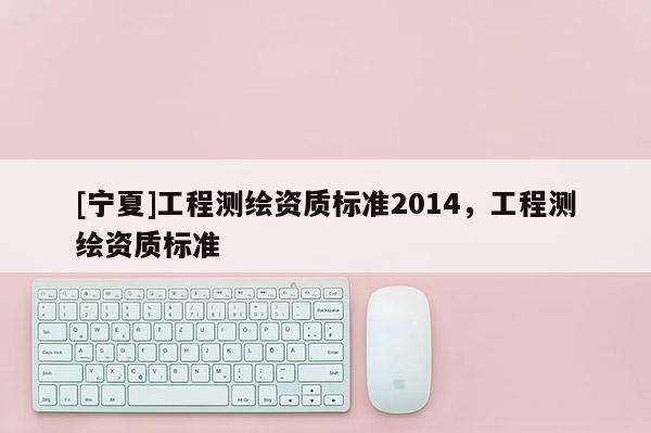 [寧夏]工程測繪資質標準2014，工程測繪資質標準