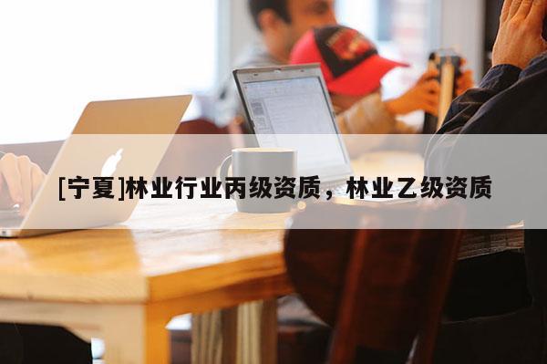 [寧夏]林業(yè)行業(yè)丙級資質(zhì)，林業(yè)乙級資質(zhì)