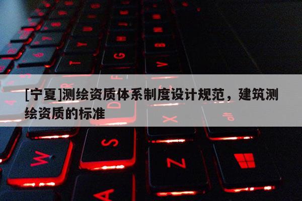 [寧夏]測繪資質體系制度設計規范，建筑測繪資質的標準