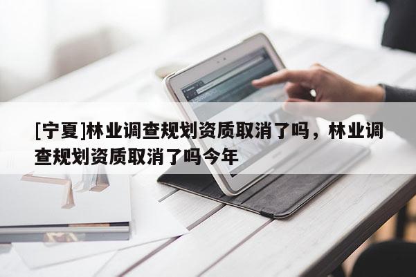 [寧夏]林業調查規劃資質取消了嗎，林業調查規劃資質取消了嗎今年