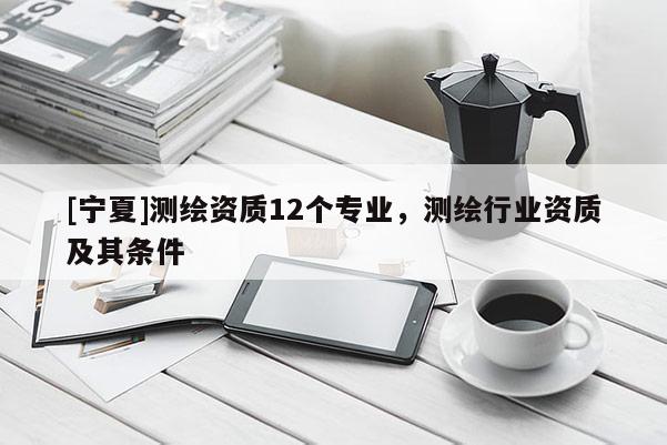 [寧夏]測繪資質12個專業，測繪行業資質及其條件