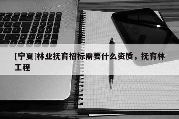 [寧夏]林業(yè)撫育招標需要什么資質(zhì)，撫育林工程