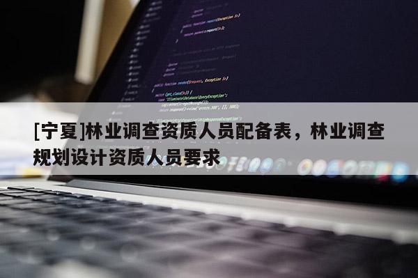 [寧夏]林業調查資質人員配備表，林業調查規劃設計資質人員要求