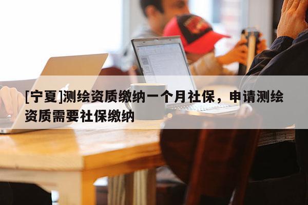 [寧夏]測繪資質繳納一個月社保，申請測繪資質需要社保繳納
