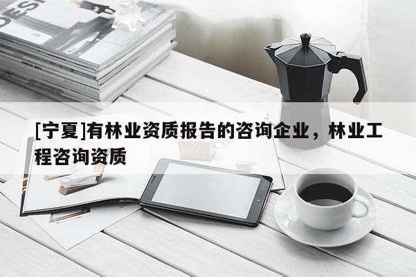 [寧夏]有林業資質報告的咨詢企業，林業工程咨詢資質
