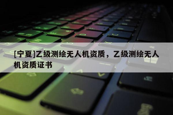 [寧夏]乙級測繪無人機資質，乙級測繪無人機資質證書