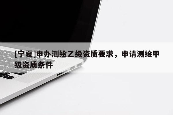 [寧夏]申辦測繪乙級資質(zhì)要求，申請測繪甲級資質(zhì)條件