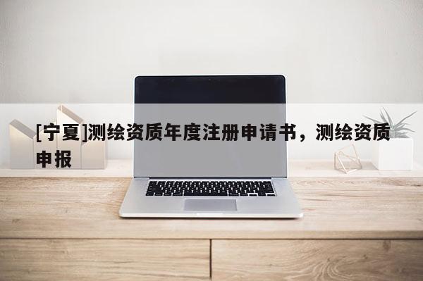 [寧夏]測繪資質年度注冊申請書，測繪資質申報