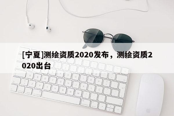 [寧夏]測繪資質2020發布，測繪資質2020出臺
