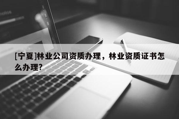 [寧夏]林業公司資質辦理，林業資質證書怎么辦理?