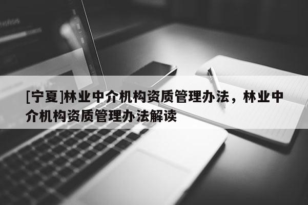 [寧夏]林業(yè)中介機構資質(zhì)管理辦法，林業(yè)中介機構資質(zhì)管理辦法解讀
