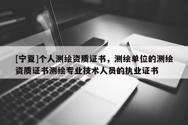 [寧夏]個人測繪資質證書，測繪單位的測繪資質證書測繪專業技術人員的執業證書