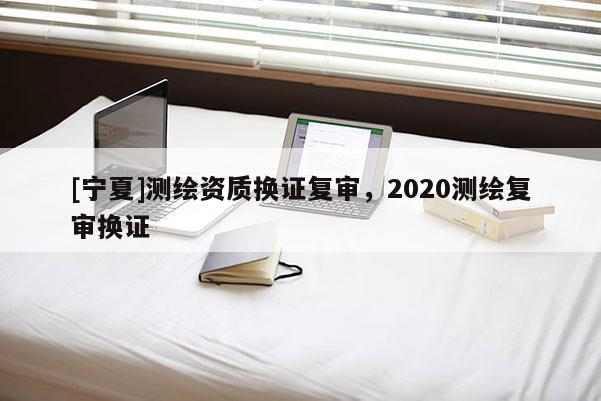 [寧夏]測繪資質換證復審，2020測繪復審換證