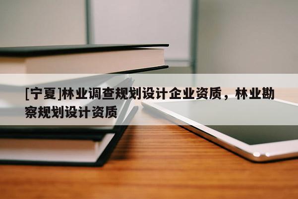 [寧夏]林業(yè)調(diào)查規(guī)劃設(shè)計企業(yè)資質(zhì)，林業(yè)勘察規(guī)劃設(shè)計資質(zhì)