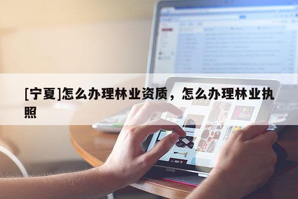 [寧夏]怎么辦理林業資質，怎么辦理林業執照