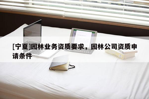 [寧夏]園林業務資質要求，園林公司資質申請條件