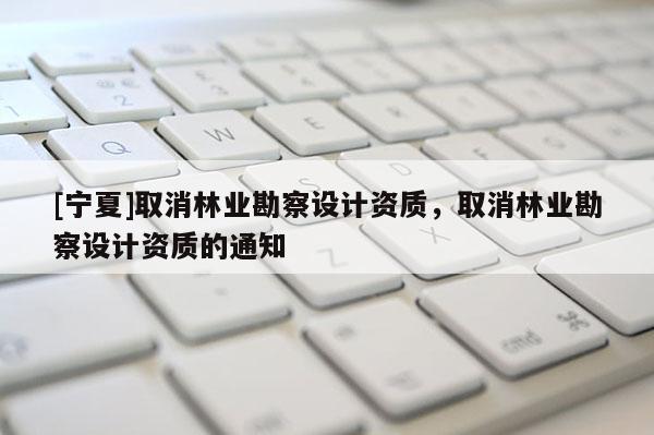 [寧夏]取消林業勘察設計資質，取消林業勘察設計資質的通知