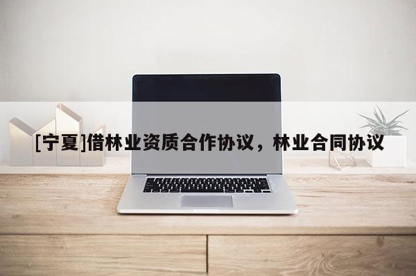 [寧夏]借林業(yè)資質(zhì)合作協(xié)議，林業(yè)合同協(xié)議
