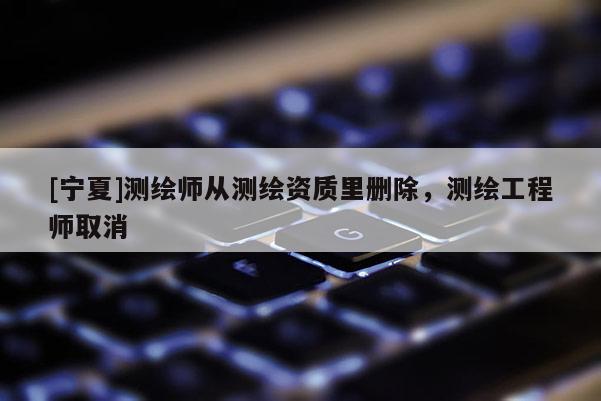 [寧夏]測繪師從測繪資質(zhì)里刪除，測繪工程師取消