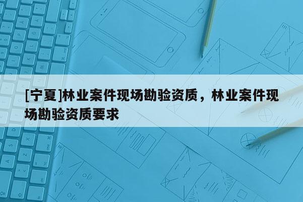 [寧夏]林業案件現場勘驗資質，林業案件現場勘驗資質要求