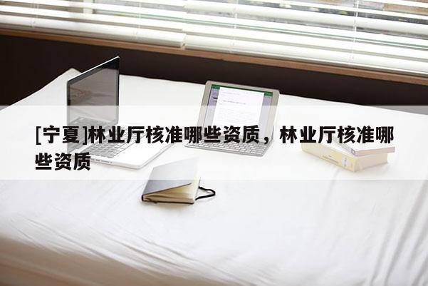 [寧夏]林業廳核準哪些資質，林業廳核準哪些資質