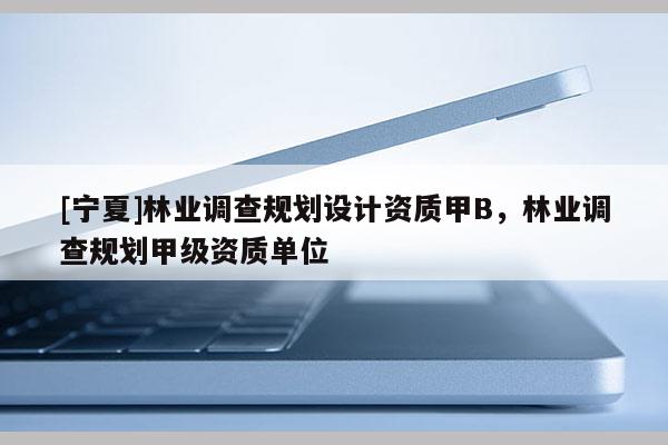 [寧夏]林業調查規劃設計資質甲B，林業調查規劃甲級資質單位