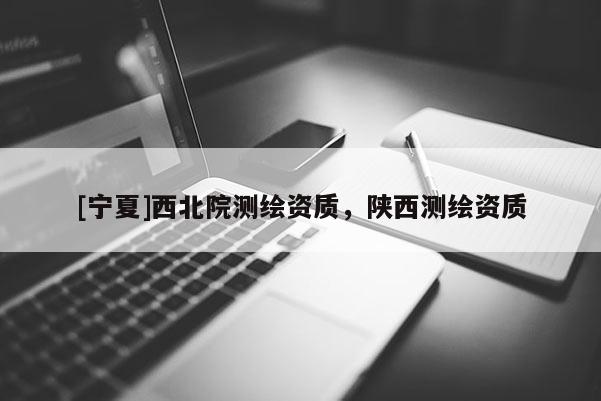 [寧夏]西北院測繪資質，陜西測繪資質