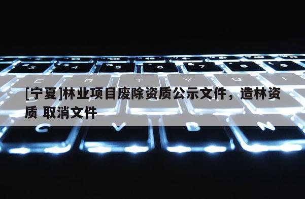 [寧夏]林業項目廢除資質公示文件，造林資質 取消文件