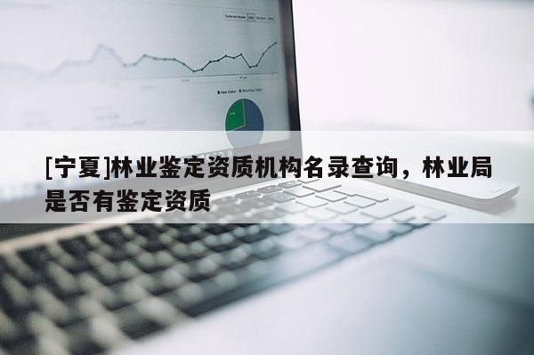 [寧夏]林業(yè)鑒定資質(zhì)機(jī)構(gòu)名錄查詢，林業(yè)局是否有鑒定資質(zhì)