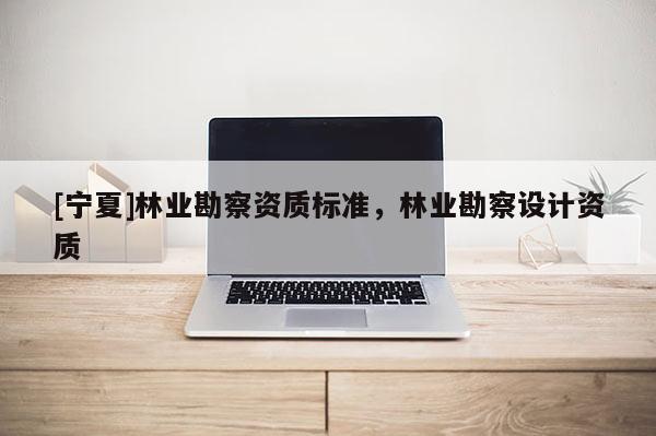 [寧夏]林業勘察資質標準，林業勘察設計資質