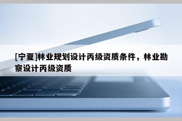 [寧夏]林業規劃設計丙級資質條件，林業勘察設計丙級資質
